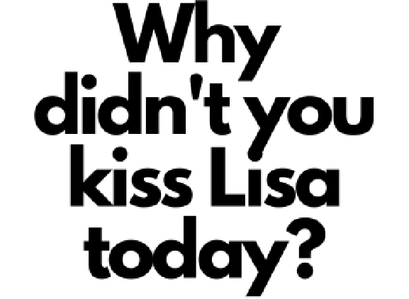 Why didn't you kiss Lisa today? Why didn't you kiss Lisa today?